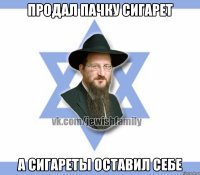 продал пачку сигарет а сигареты оставил себе