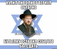купил пиво,пиво вернул обратно бутылку оставил себе,что бы сдать
