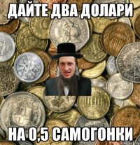 ДАЙТЕ ДВА ДОЛАРИ НА 0,5 САМОГОНКИ