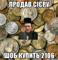 продав сієру шоб купить 2106