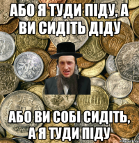 Або я туди піду, а ви сидіть діду Або ви собі сидіть, а я туди піду