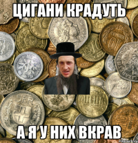 Цигани крадуть а я у них вкрав