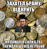 Захател браму відкрить но пожалів сили а то і так мало ше ніц не робив