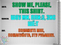 Show me, please, this shirt. шоу ми, пли:з, зис шё:т Покажите мне, пожалуйста, эту рубашку.