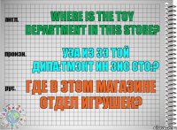 Where is the toy department in this store? уэа из зэ той дипа:тмэнт ин зис сто:? Где в этом магазине отдел игрушек?