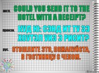 Could you send it to the hotel with a receipt? куд ю: сэнд ит ту зэ хоутэл уиз э рисит? Отошлите это, пожалуйста, в гостиницу с чеком.