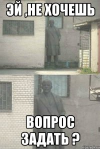 эй ,не хочешь вопрос задать ?