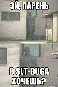 ЭЙ, ПАРЕНЬ В SLT-BUGA ХОЧЕШЬ?