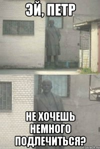 Эй, Петр Не хочешь немного подлечиться?