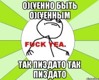 О)(¥енно быть О)(¥енным Так пи3дато Так пи3дато