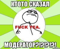 КТОТО СКАЗАЛ МОДЕРАТОР?!?!?!?!