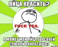 яйца красить? а может мои яйца ты своей слюной покрасишь?