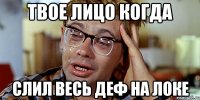 твое лицо когда слил весь деф на локе