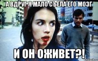 а вдруг я мало съела его мозг и он оживет?!