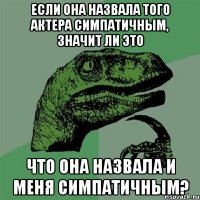 ЕСЛИ ОНА НАЗВАЛА ТОГО АКТЕРА СИМПАТИЧНЫМ, ЗНАЧИТ ЛИ ЭТО ЧТО ОНА НАЗВАЛА И МЕНЯ СИМПАТИЧНЫМ?