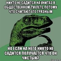 никто не садится на унитаз в общественном туалете, потому что считают его грязным но если на него никто не садится получается что он чистый?