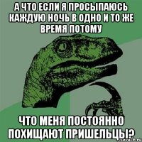 а что если я просыпаюсь каждую ночь в одно и то же время потому что меня постоянно похищают пришельцы?