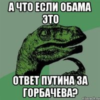 а что если Обама это ответ Путина за Горбачева?