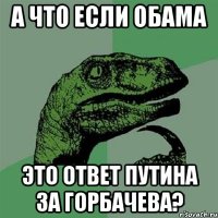 а что если Обама это ответ Путина за Горбачева?