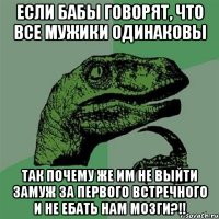 Если бабы говорят, что все мужики одинаковы Так почему же им не выйти замуж за первого встречного и не ебать нам мозги?!!