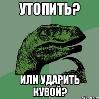 утопить? или ударить кувой?