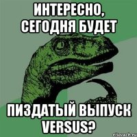 интересно, сегодня будет пиздатый выпуск versus?