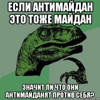 если антимайдан это тоже майдан значит ли что они антимайданят против себя?