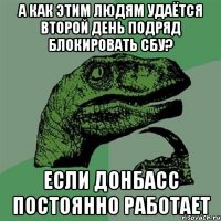 А как этим людям удаётся второй день подряд блокировать СБУ? Если Донбасс постоянно работает