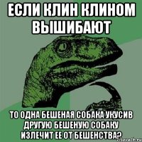 Если клин клином вышибают то одна бешеная собака укусив другую бешеную собаку излечит ее от бешенства?