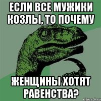 Если все мужики козлы, то почему женщины хотят равенства?