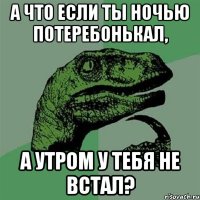 а что если ты ночью потеребонькал, а утром у тебя не встал?