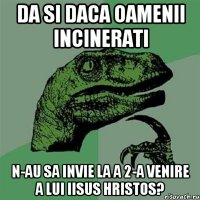 Da si daca oamenii incinerati n-au sa invie la a 2-a venire a lui Iisus Hristos?