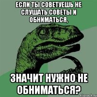 Если ты советуешь не слушать советы и обниматься, Значит нужно не обниматься?