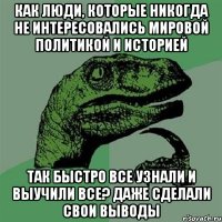 Как люди, которые никогда не интересовались мировой политикой и историей так быстро все узнали и выучили все? даже сделали свои выводы