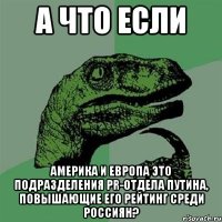 а что если Америка и Европа это подразделения PR-отдела Путина, повышающие его рейтинг среди россиян?