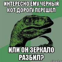 интересно ему черный кот дорогу перешел или он зеркало разбил?