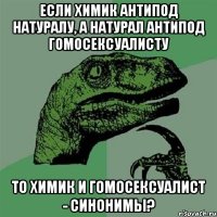 Если Химик антипод Натуралу, а Натурал антипод гомосексуалисту то Химик и Гомосексуалист - синонимы?