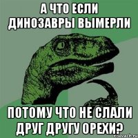 а что если динозавры вымерли потому что не слали друг другу орехи?