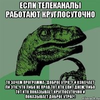 если телеканалы работают круглосуточно ТО ЗАЧЕМ ПРОГРАММА "ДОБРОЕ УТРО"? И ОЗНАЧАЕТ ЛИ ЭТО, ЧТО ЛИБО НЕ ПРАВ ТОТ КТО СПИТ ДНЁМ, ЛИБО ТОТ КТО ПОКАЗЫВАЕТ КРУГЛОСУТОЧНО и показывает доброе утро?!