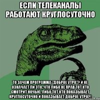 если телеканалы работают круглосуточно ТО ЗАЧЕМ ПРОГРАММА "ДОБРОЕ УТРО"? И не ОЗНАЧАЕТ ЛИ ЭТО, что ЛИБО НЕ ПРАВ ТОТ КТО смотрит ночью, ЛИБО ТОТ КТО ПОКАЗЫВАЕТ КРУГЛОСУТОЧНО и показывает доброе утро?!