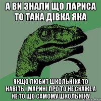 а ви знали що лариса то така дівка яка якщо любит школьніка то навіть і марині про то не скаже а не то що самому школьніку