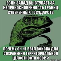 если запад выступает за неприкосновенность границ суверенных государств почему он не ввел войска для сохранения территориальной Целостности СССР ?