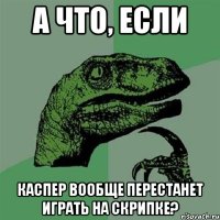 А что, если Каспер вообще перестанет играть на скрипке?