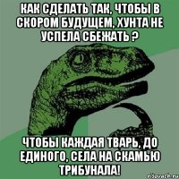 Как сделать так, чтобы в скором будущем, хунта не успела сбежать ? Чтобы каждая тварь, до единого, села на скамью трибунала!