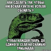 Как сделать так, чтобы киевская хунта не успела сбежать ? Чтобы каждая тварь, до единого, села на скамью трибунала!