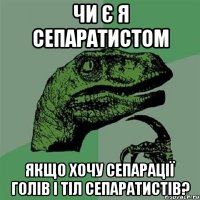 Чи є я сепаратистом якщо хочу сепарації голів і тіл сепаратистів?