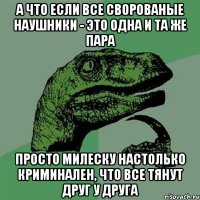 А что если все сворованые наушники - это одна и та же пара просто Милеску настолько криминален, что все тянут друг у друга