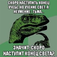 Скоро наступить конец учебе, но учение свет, а неумение - тьма... Значит, скоро наступит конец света?