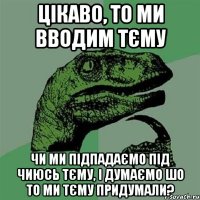 цікаво, то ми вводим тєму чи ми підпадаємо під чиюсь тєму, і думаємо шо то ми тєму придумали?