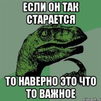 если он так старается то наверно это что то важное